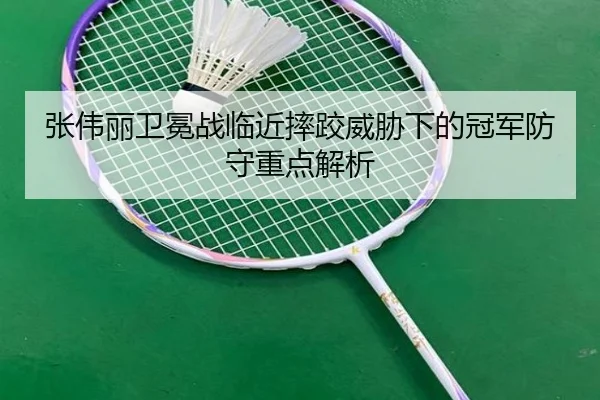 张伟丽卫冕战临近摔跤威胁下的冠军防守重点解析